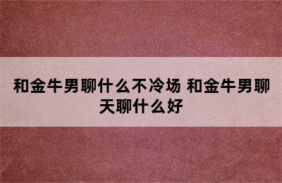 和金牛男聊什么不冷场 和金牛男聊天聊什么好